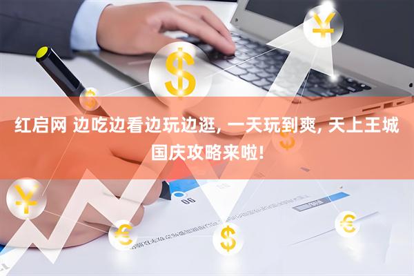 红启网 边吃边看边玩边逛, 一天玩到爽, 天上王城国庆攻略来啦!