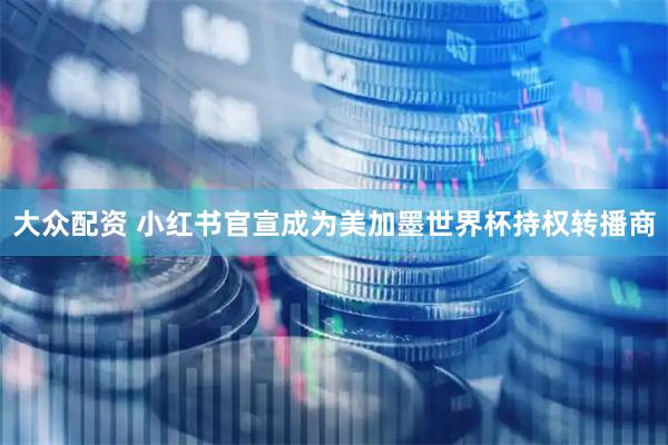 大众配资 小红书官宣成为美加墨世界杯持权转播商