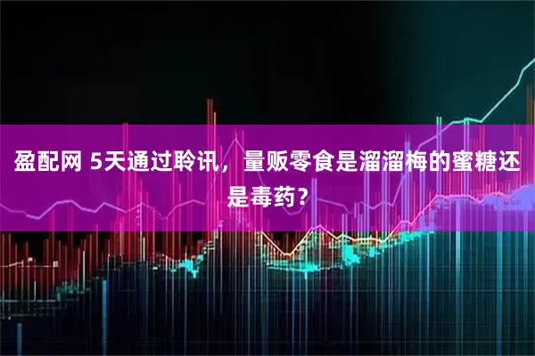 盈配网 5天通过聆讯，量贩零食是溜溜梅的蜜糖还是毒药？