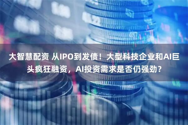 大智慧配资 从IPO到发债！大型科技企业和AI巨头疯狂融资，AI投资需求是否仍强劲？