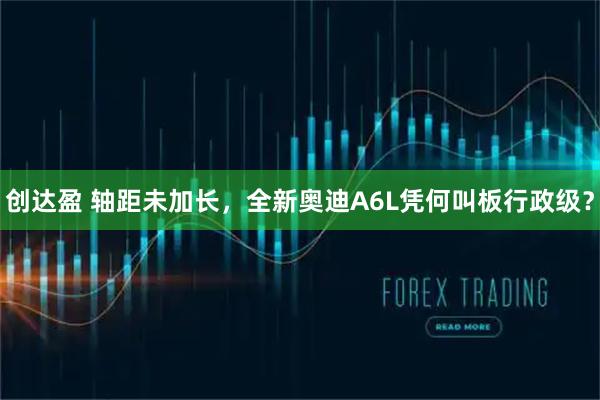 创达盈 轴距未加长，全新奥迪A6L凭何叫板行政级？