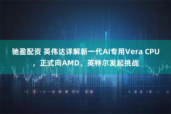 驰盈配资 英伟达详解新一代AI专用Vera CPU，正式向AMD、英特尔发起挑战
