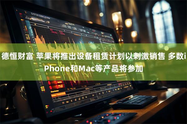 德恒财富 苹果将推出设备租赁计划以刺激销售 多数iPhone和Mac等产品将参加