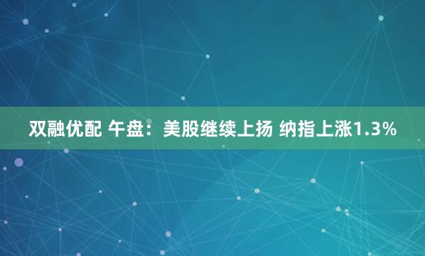 双融优配 午盘：美股继续上扬 纳指上涨1.3%