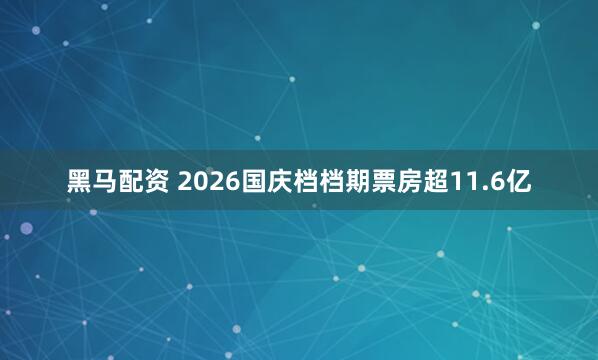 黑马配资 2026国庆档档期票房超11.6亿