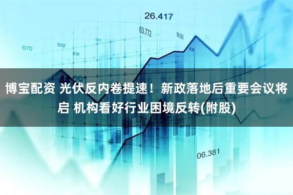 博宝配资 光伏反内卷提速！新政落地后重要会议将启 机构看好行业困境反转(附股)
