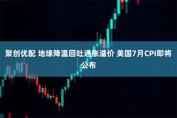 聚创优配 地缘降温回吐通胀溢价 美国7月CPI即将公布
